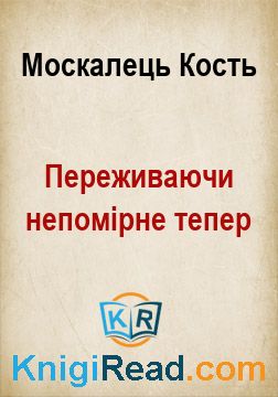 Переживаючи непомірне тепер - Москалець Кость - Безкоштовні електронні книги на українській мові: читай онлайн та скачуй